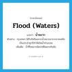 flood (waters) แปลว่า?, คำศัพท์ภาษาอังกฤษ flood (waters) แปลว่า น้ำหลาก ประเภท N ตัวอย่าง กรุงเทพฯ ได้รับอิทธิพลจากน้ำหลากมาจากภาคเหนือเป็นประจำทุกปีทำให้เกิดน้ำท่วมบ่อย เพิ่มเติม น้ำที่ไหลมากผิดปกติโดยกะทันหัน หมวด N