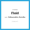 fluid แปลว่า?, คำศัพท์ภาษาอังกฤษ fluid แปลว่า ที่เปลี่ยนแปลงได้ง่าย, ที่แปรเปลี่ยน ประเภท ADJ หมวด ADJ