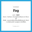 fog แปลว่า?, คำศัพท์ภาษาอังกฤษ fog แปลว่า หมอก ประเภท N ตัวอย่าง ในหน้าหนาว บริเวณหมู่บ้านจะมีหมอกบางๆ เป็นบางแห่ง เพิ่มเติม ละอองขนาดเล็กมากที่มองเห็นได้ด้วยตาเปล่า เกิดจากการกลั่นตัวของไอน้ำ ลอยอยู่ในอากาศใกล้พื้นดิน หมวด N