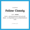 follow closely แปลว่า?, คำศัพท์ภาษาอังกฤษ follow closely แปลว่า ตามแจ ประเภท V ตัวอย่าง แฟนเธอตามแจตลอดเลย ไม่รำคาญบ้างหรือ เพิ่มเติม อาการที่คุมหรือติดตามอย่างกระชั้นชิดหรือไม่ให้คลาดห่างไป หมวด V