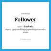 follower แปลว่า?, คำศัพท์ภาษาอังกฤษ follower แปลว่า ช้างเท้าหลัง ประเภท N ตัวอย่าง ผู้หญิงสมัยนี้เป็นผู้หญิงยุคใหม่ที่ปฏิเสธบทบาทช้างเท้าหลัง หมวด N