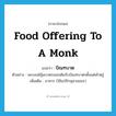 food offering to a monk แปลว่า?, คำศัพท์ภาษาอังกฤษ food offering to a monk แปลว่า บิณฑบาต ประเภท N ตัวอย่าง พระสงฆ์อุ้มบาตรออกเดินรับบิณฑบาตรตั้งแต่เช้าตรู่ เพิ่มเติม อาหาร (ใช้แก่ภิกษุสามเณร) หมวด N