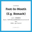 foot-in-mouth (e.g. remark) แปลว่า?, คำศัพท์ภาษาอังกฤษ foot-in-mouth (e.g. remark) แปลว่า ปากเปราะ ประเภท ADJ ตัวอย่าง สิ่งที่ทำให้ฉันทนไม่ได้ก็คือมีเพื่อนร่วมงานปากเปราะนี่แหละ เพิ่มเติม พูดจาว่าคนง่ายๆ หมวด ADJ