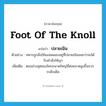 foot of the knoll แปลว่า?, คำศัพท์ภาษาอังกฤษ foot of the knoll แปลว่า ปลายเนิน ประเภท N ตัวอย่าง ทหารถูกสั่งให้นอนหมอบอยู่ที่ปลายเนินจนกว่าจะได้รับคำสั่งให้บุก เพิ่มเติม ตอนล่างสุดของโคกขนาดใหญ่ที่ค่อยลาดสูงขึ้นจากระดับเดิม หมวด N