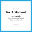 for a moment แปลว่า?, คำศัพท์ภาษาอังกฤษ for a moment แปลว่า อึดใจหนึ่ง ประเภท ADV ตัวอย่าง เขายืนเงอะงะอยู่ชั่วอึดใจหนึ่ง เพิ่มเติม เวลาชั่วกลั้นลมหายใจ หมวด ADV