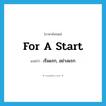 for a start แปลว่า?, คำศัพท์ภาษาอังกฤษ for a start แปลว่า เริ่มแรก, อย่างแรก ประเภท ADV หมวด ADV