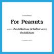 for peanuts แปลว่า?, คำศัพท์ภาษาอังกฤษ for peanuts แปลว่า เกือบไม่ได้อะไรเลย (คำไม่เป็นทางการ), เกือบไม่มีเงินเลย ประเภท IDM หมวด IDM