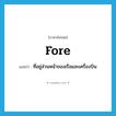 fore แปลว่า?, คำศัพท์ภาษาอังกฤษ fore แปลว่า ที่อยู่ส่วนหน้าของเรือและเครื่องบิน ประเภท ADV หมวด ADV