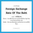 foreign exchange rate of the baht แปลว่า?, คำศัพท์ภาษาอังกฤษ foreign exchange rate of the baht แปลว่า ค่าเงินบาท ประเภท N ตัวอย่าง โอกาสที่ค่าเงินบาทอาจจะแข็งค่าขึ้นเรื่อยๆ มีสูง ซึ่งจะกระทบกับตลาดกับหุ้นบางตัว เพิ่มเติม อัตราแลกเปลี่ยนเงินตราของไทยกับต่างประเทศที่มีค่าขึ้นลง หมวด N