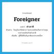 foreigner แปลว่า?, คำศัพท์ภาษาอังกฤษ foreigner แปลว่า ต่างชาติ ประเภท N ตัวอย่าง ปัจจุบันบริษัทต่างๆ ในประเทศไทยเป็นการร่วมทุนระหว่างคนไทยกับต่างชาติ เพิ่มเติม ผู้ที่มิได้ถือสัญชาติของประเทศนั้นๆ หมวด N