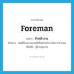 foreman แปลว่า?, คำศัพท์ภาษาอังกฤษ foreman แปลว่า หัวหน้างาน ประเภท N ตัวอย่าง พ่อได้รับมอบหมายให้เป็นหัวหน้างานในการทำถนน เพิ่มเติม ผู้ควบคุมงาน หมวด N