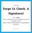 forge (a check, a signature) แปลว่า?, คำศัพท์ภาษาอังกฤษ forge (a check, a signature) แปลว่า ปลอม ประเภท V ตัวอย่าง สุชาติโดนจับเพราะปลอมลายเซ็นต์เช็คของเจ้านายเป็นจำนวนเงินถึง 2 ล้านบาท เพิ่มเติม ทำเลียนแบบให้เหมือนที่คนอื่นทำ หรือเหมือนสิ่งอื่นเพื่อหลอกหรือลวง หมวด V