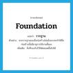 foundation แปลว่า?, คำศัพท์ภาษาอังกฤษ foundation แปลว่า รากฐาน ประเภท N ตัวอย่าง หากรากฐานของสิ่งก่อสร้างไม่แข็งแรงจะทำให้สิ่งก่อสร้างนั้นมีอายุการใช้งานสั้นลง เพิ่มเติม สิ่งที่รองรับไว้ให้ต่อยอดขึ้นไปได้ หมวด N