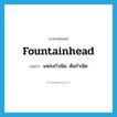 fountainhead แปลว่า?, คำศัพท์ภาษาอังกฤษ fountainhead แปลว่า แหล่งกำเนิด, ต้นกำเนิด ประเภท N หมวด N