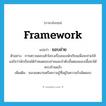 framework แปลว่า?, คำศัพท์ภาษาอังกฤษ framework แปลว่า ขอบข่าย ประเภท N ตัวอย่าง การตรวจสอบเค้าโครงเรื่องของนักเรียนเพื่อจะช่วยให้แน่ใจว่านักเรียนได้กำหนดขอบข่ายและลำดับขั้นตอนของเนื้อหาได้ครบถ้วนแล้ว เพิ่มเติม ขอบเขตงานหรือความรู้ที่อยู่ในความรับผิดชอบ หมวด N