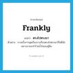 frankly แปลว่า?, คำศัพท์ภาษาอังกฤษ frankly แปลว่า ตรงไปตรงมา ประเภท ADV ตัวอย่าง บางครั้งการพูดเรื่องบางเรื่องตรงไปตรงมาก็ไม่ดีนักเพราะอาจจะทำร้ายน้ำใจของผู้ฟัง หมวด ADV