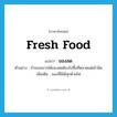 fresh food แปลว่า?, คำศัพท์ภาษาอังกฤษ fresh food แปลว่า ของสด ประเภท N ตัวอย่าง ถ้าเธออยากได้ของสดต้องไปซื้อที่ตลาดแต่เช้ามืด เพิ่มเติม ของที่มิได้สุกด้วยไฟ หมวด N