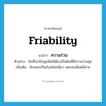 friability แปลว่า?, คำศัพท์ภาษาอังกฤษ friability แปลว่า ความร่วน ประเภท N ตัวอย่าง ดินที่จะใช้ปลูกต้นไม้ต้องเป็นดินที่มีความร่วนซุย เพิ่มเติม ลักษณะเป็นก้อนไม่เหนียว แตกละเอียดได้ง่าย หมวด N