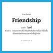 friendship แปลว่า?, คำศัพท์ภาษาอังกฤษ friendship แปลว่า ไมตรี ประเภท N ตัวอย่าง คนในชนบทจะมีน้ำใจไมตรีหรือมีความเอื้ออารีเอื้อเฟื้อเผื่อแผ่แม้แต่กับคนแปลกหน้าที่ไม่รู้จักกัน หมวด N