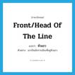 front/head of the line แปลว่า?, คำศัพท์ภาษาอังกฤษ front/head of the line แปลว่า หัวแถว ประเภท N ตัวอย่าง เขาเป็นนักการเมืองที่อยู่หัวแถว หมวด N