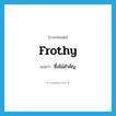 ซึ่งไม่สำคัญ ภาษาอังกฤษ?, คำศัพท์ภาษาอังกฤษ ซึ่งไม่สำคัญ แปลว่า frothy ประเภท ADJ หมวด ADJ