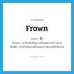 frown แปลว่า?, คำศัพท์ภาษาอังกฤษ frown แปลว่า นิ่ว ประเภท V ตัวอย่าง เขานิ่วหน้าเมื่อความเจ็บแผ่ซ่านเข้าร่างกาย เพิ่มเติม ทำหน้าย่นขมวดคิ้วแสดงความโกรธหรือเจ็บปวด หมวด V