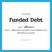 funded debt แปลว่า?, คำศัพท์ภาษาอังกฤษ funded debt แปลว่า หนี้ระยะยาว ประเภท N ตัวอย่าง มูดี้ส์ออกประกาศว่าจะพิจารณาทบทวนอันดับความน่าเชื่อถือหนี้ระยะยาวของไทย หมวด N