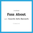 fuss about แปลว่า?, คำศัพท์ภาษาอังกฤษ fuss about แปลว่า กังวลมากกับ, วิตกกับ, ตื่นตระหนกกับ ประเภท PHRV หมวด PHRV