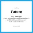 future แปลว่า?, คำศัพท์ภาษาอังกฤษ future แปลว่า ภายภาคหน้า ประเภท N ตัวอย่าง เขาพยายามศึกษาลักษณะที่เป็นสากลของชีวิตในวัยเด็ก ที่เคิดว่ามีอิทธิพลต่อชีวิตในภายภาคหน้า เพิ่มเติม เวลาข้างหน้าที่ยังมาไม่ถึง หมวด N