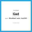 gad แปลว่า?, คำศัพท์ภาษาอังกฤษ gad แปลว่า เที่ยวเตร็ดเตร่, พเนจร, ร่อนเร่ไปทั่ว ประเภท VI หมวด VI