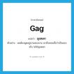 gag แปลว่า?, คำศัพท์ภาษาอังกฤษ gag แปลว่า มุขตลก ประเภท N ตัวอย่าง ผมต้องพูดอยู่นานสองนาน เขาถึงยอมเชื่อว่าเป็นของจริง ไม่ใช่มุขตลก หมวด N