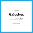 รองเท้ายางกันน้ำ ภาษาอังกฤษ?, คำศัพท์ภาษาอังกฤษ รองเท้ายางกันน้ำ แปลว่า galoshes ประเภท N หมวด N