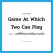 game at which two can play แปลว่า?, คำศัพท์ภาษาอังกฤษ game at which two can play แปลว่า กลวิธีที่ทั้งสองฝ่ายใช้ในการแข่งขัน ประเภท IDM หมวด IDM