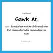 gawk at แปลว่า?, คำศัพท์ภาษาอังกฤษ gawk at แปลว่า จ้องมองด้วยท่าทางโง่ๆ (มักมีอาการอ้าปากค้าง), จ้องมองอ้าปากค้าง, จ้องมองด้วยความสงสัย ประเภท PHRV หมวด PHRV