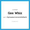 gee whiz แปลว่า?, คำศัพท์ภาษาอังกฤษ gee whiz แปลว่า คำอุทานแสดงความประหลาดใจหรือตกใจ ประเภท INT หมวด INT