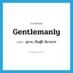 gentlemanly แปลว่า?, คำศัพท์ภาษาอังกฤษ gentlemanly แปลว่า สุภาพ, เป็นผู้ดี, มีมารยาท ประเภท ADJ หมวด ADJ