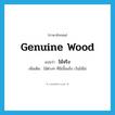 genuine wood แปลว่า?, คำศัพท์ภาษาอังกฤษ genuine wood แปลว่า ไม้จริง ประเภท N เพิ่มเติม ไม้ต่างๆ ที่มีเนื้อแข็ง เว้นไม้ไผ่ หมวด N