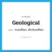 geological แปลว่า?, คำศัพท์ภาษาอังกฤษ geological แปลว่า ทางธรณีวิทยา, เกี่ยวกับธรณีวิทยา ประเภท ADJ หมวด ADJ