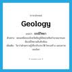 geology แปลว่า?, คำศัพท์ภาษาอังกฤษ geology แปลว่า ธรณีวิทยา ประเภท N ตัวอย่าง ตอนเหนือของจังหวัดชัยภูมิมีหน่วยหินจำนวนมากและมีธรณีวิทยาสลับซับซ้อน เพิ่มเติม วิชาว่าด้วยความรู้เกี่ยวกับประวัติ โครงสร้าง และสภาพของโลก หมวด N