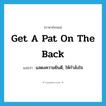 get a pat on the back แปลว่า?, คำศัพท์ภาษาอังกฤษ get a pat on the back แปลว่า แสดงความยินดี, ให้กำลังใจ ประเภท IDM หมวด IDM