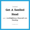 get a swelled head แปลว่า?, คำศัพท์ภาษาอังกฤษ get a swelled head แปลว่า กลายเป็นผู้หยิ่งทะนง, เป็นคนอวดดี, กลายเป็นคนหัวสูง ประเภท IDM หมวด IDM