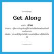 get along แปลว่า?, คำศัพท์ภาษาอังกฤษ get along แปลว่า เข้าคอ ประเภท V ตัวอย่าง ผู้จัดการกับลูกน้องคู่นี้เข้าคอกันได้สนิทเหมือนเพื่อนที่คบกันมานาน เพิ่มเติม ประพฤติให้ถูกใจกันได้, ลงรอยกันได้เพราะมีนิสัยไปกันได้ หมวด V