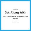 get along with แปลว่า?, คำศัพท์ภาษาอังกฤษ get along with แปลว่า สามารถทำต่อไปได้, มีชิวิตอยู่ต่อไป, ทำงานต่อไป ฯลฯ ประเภท PHRV หมวด PHRV