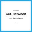 get between แปลว่า?, คำศัพท์ภาษาอังกฤษ get between แปลว่า กั้นขวาง, กีดขวาง ประเภท PHRV หมวด PHRV