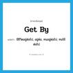 get by แปลว่า?, คำศัพท์ภาษาอังกฤษ get by แปลว่า มีชีวิตอยู่ต่อไป, อยู่ต่อ, ทนอยู่ต่อไป, ทนใช้ต่อไป ประเภท PHRV หมวด PHRV