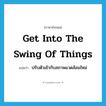 get into the swing of things แปลว่า?, คำศัพท์ภาษาอังกฤษ get into the swing of things แปลว่า ปรับตัวเข้ากับสภาพแวดล้อมใหม่ ประเภท IDM หมวด IDM