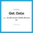 get onto แปลว่า?, คำศัพท์ภาษาอังกฤษ get onto แปลว่า เริ่ม (อีกการกระทำ), ย้ายไปทำ (อีกการกระทำ) ประเภท PHRV หมวด PHRV