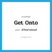 get onto แปลว่า?, คำศัพท์ภาษาอังกฤษ get onto แปลว่า เข้าใจอย่างถ่องแท้ ประเภท PHRV หมวด PHRV