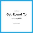 หาเวลาเพื่อ ภาษาอังกฤษ?, คำศัพท์ภาษาอังกฤษ หาเวลาเพื่อ แปลว่า get round to ประเภท PHRV หมวด PHRV