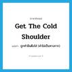 get the cold shoulder แปลว่า?, คำศัพท์ภาษาอังกฤษ get the cold shoulder แปลว่า ถูกทำมึนตึงใส่ (คำไม่เป็นทางการ) ประเภท IDM หมวด IDM